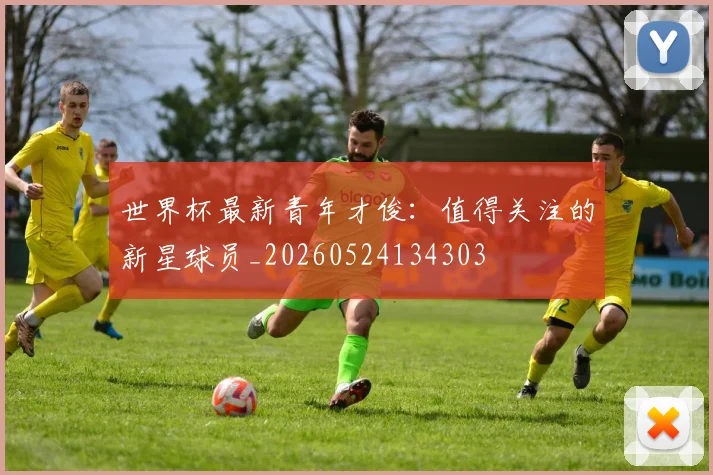 世界杯最新青年才俊：值得关注的新星球员_20260524134303