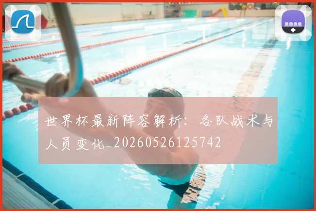 世界杯最新阵容解析:各队战术与人员变化_20260526125742