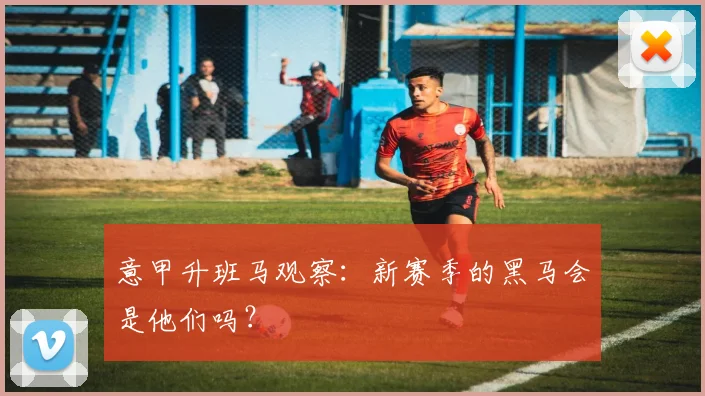 意甲升班马观察:新赛季的黑马会是他们吗?