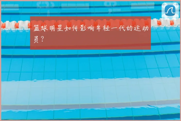 篮球明星如何影响年轻一代的运动员?