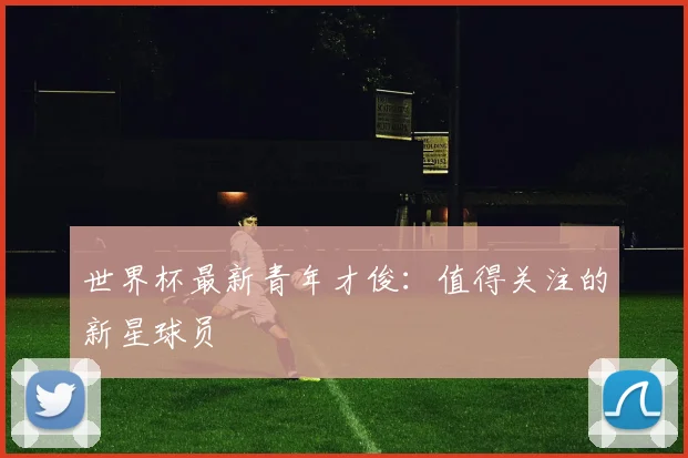 世界杯最新青年才俊:值得关注的新星球员