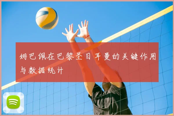 姆巴佩在巴黎圣日耳曼的关键作用与数据统计