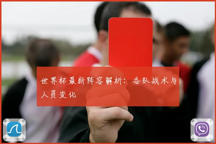 世界杯最新阵容解析：各队战术与人员变化