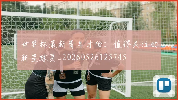 世界杯最新青年才俊：值得关注的新星球员_20260526125745