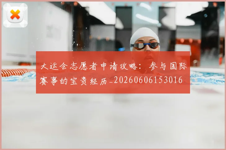 大运会志愿者申请攻略：参与国际赛事的宝贵经历_20260606153016