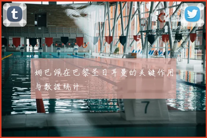 姆巴佩在巴黎圣日耳曼的关键作用与数据统计