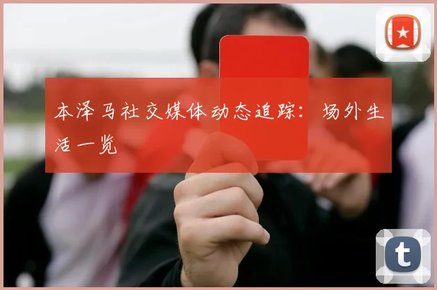 本泽马社交媒体动态追踪:场外生活一览
