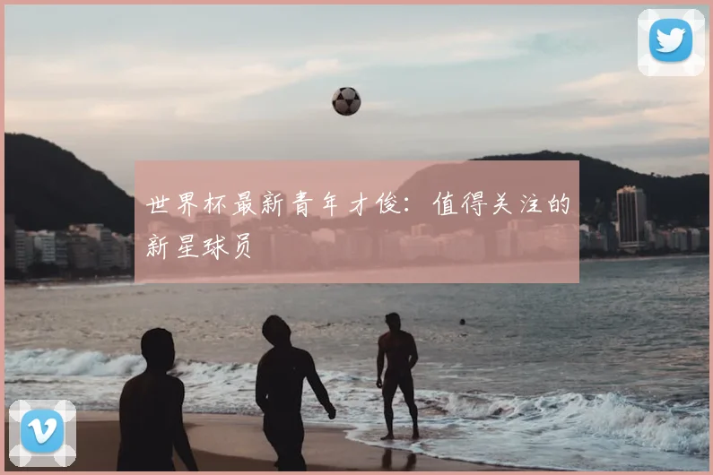 世界杯最新青年才俊：值得关注的新星球员