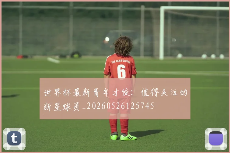 世界杯最新青年才俊：值得关注的新星球员_20260526125745