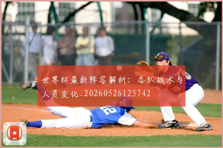 世界杯最新阵容解析：各队战术与人员变化_20260526125742