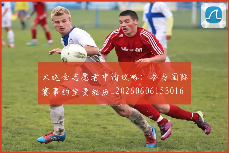 大运会志愿者申请攻略：参与国际赛事的宝贵经历_20260606153016
