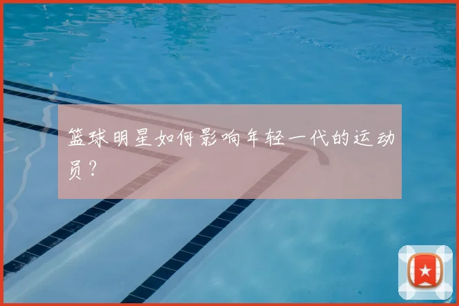 篮球明星如何影响年轻一代的运动员？
