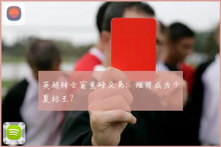 英超转会窗重磅交易:谁将成为今夏标王?
